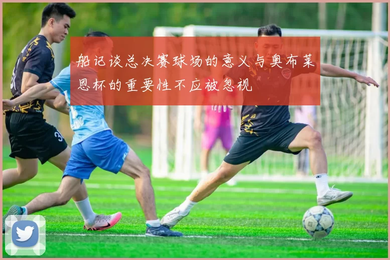 船记谈总决赛球场的意义与奥布莱恩杯的重要性不应被忽视