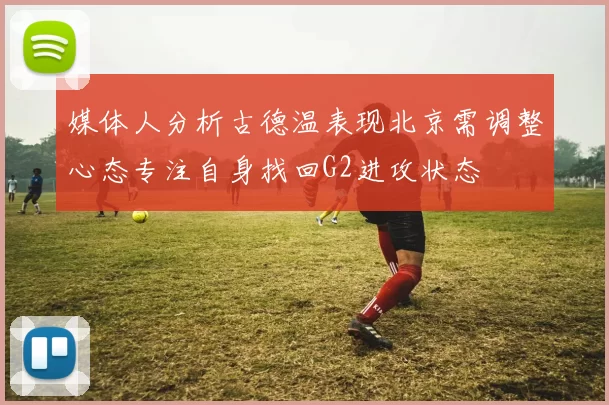 媒体人分析古德温表现北京需调整心态专注自身找回G2进攻状态