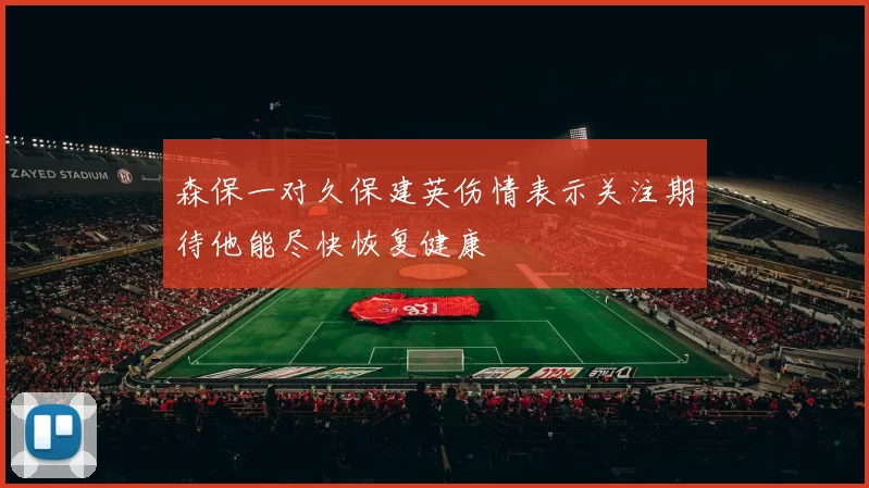 森保一对久保建英伤情表示关注期待他能尽快恢复健康
