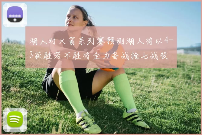 湖人对火箭系列赛预测湖人将以4-3获胜若不胜将全力备战抢七战役