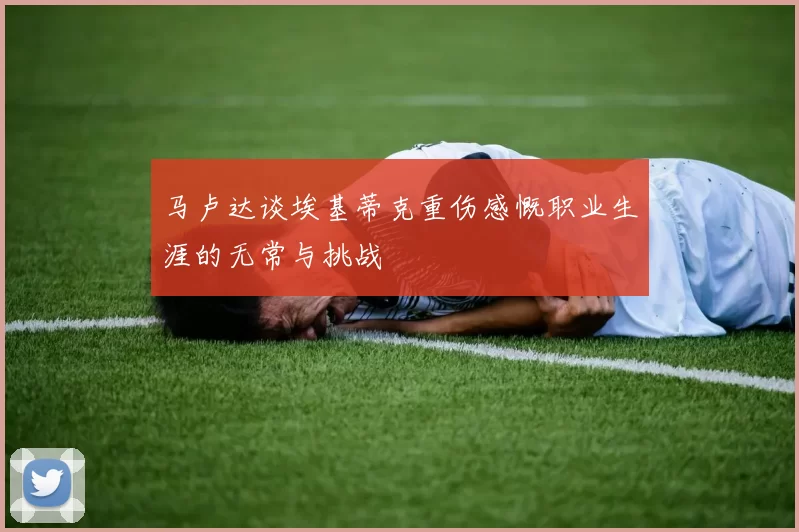 马卢达谈埃基蒂克重伤感慨职业生涯的无常与挑战