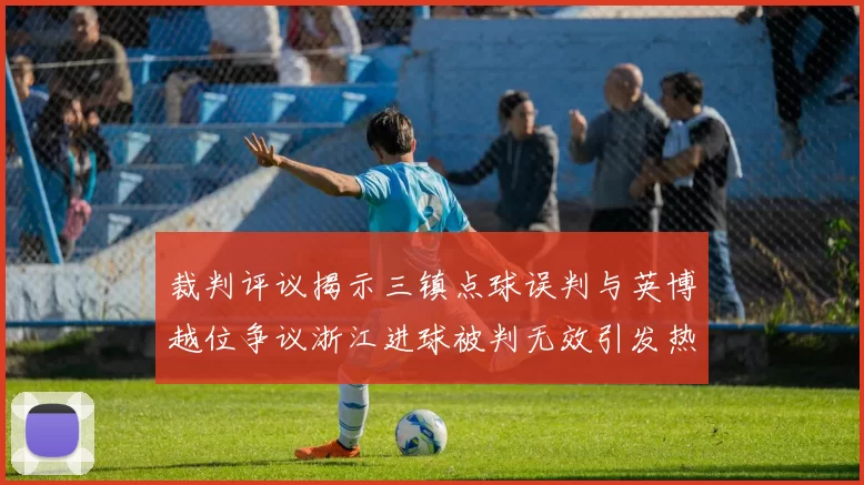 裁判评议揭示三镇点球误判与英博越位争议浙江进球被判无效引发热议