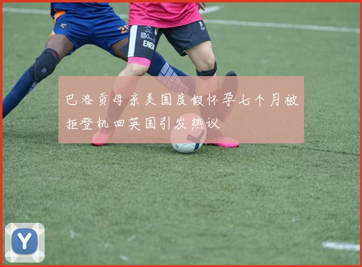 巴洛贡母亲美国度假怀孕七个月被拒登机回英国引发热议