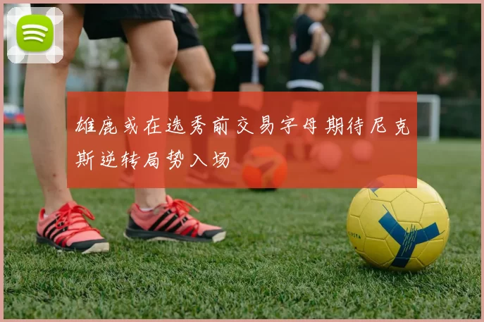 雄鹿或在选秀前交易字母期待尼克斯逆转局势入场