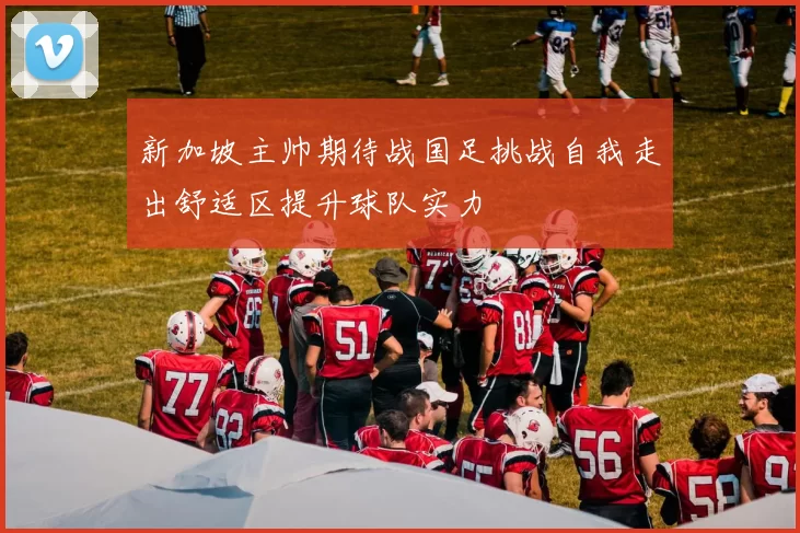 新加坡主帅期待战国足挑战自我走出舒适区提升球队实力