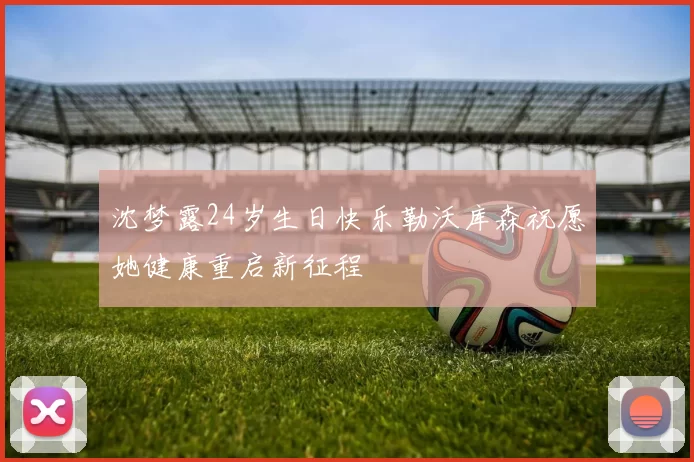 沈梦露24岁生日快乐勒沃库森祝愿她健康重启新征程