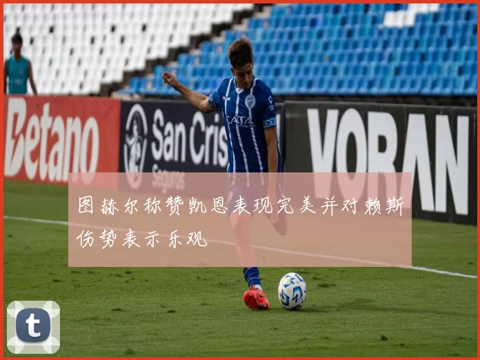 图赫尔称赞凯恩表现完美并对赖斯伤势表示乐观